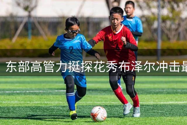 东部高管力挺探花秀布泽尔冲击最佳新秀